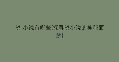 晓 小说有哪些(探寻晓小说的神秘面纱)